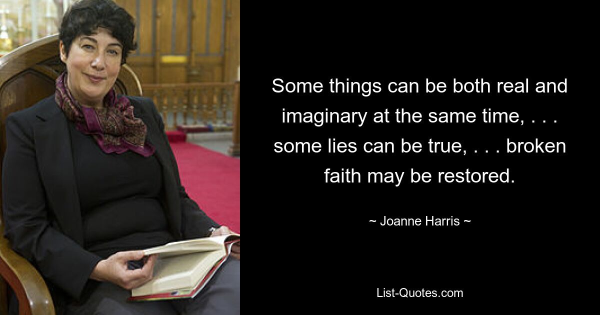 Some things can be both real and imaginary at the same time, . . . some lies can be true, . . . broken faith may be restored. — © Joanne Harris