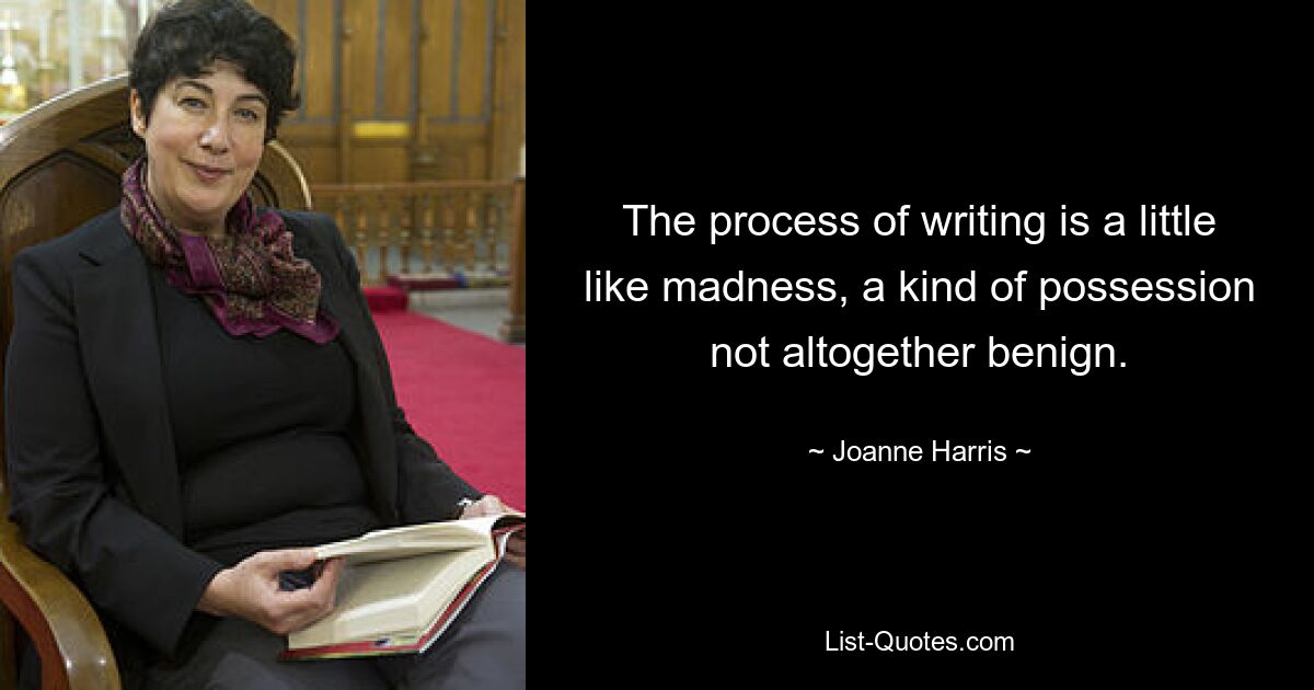 The process of writing is a little like madness, a kind of possession not altogether benign. — © Joanne Harris