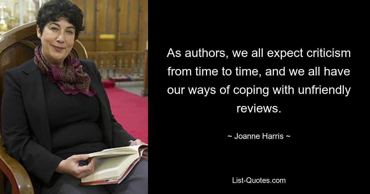 As authors, we all expect criticism from time to time, and we all have our ways of coping with unfriendly reviews. — © Joanne Harris