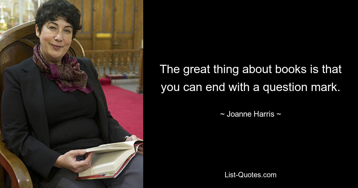 The great thing about books is that you can end with a question mark. — © Joanne Harris