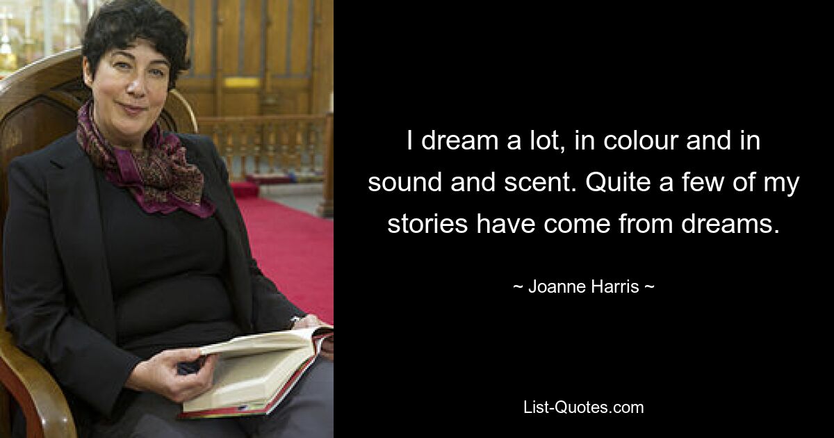 I dream a lot, in colour and in sound and scent. Quite a few of my stories have come from dreams. — © Joanne Harris