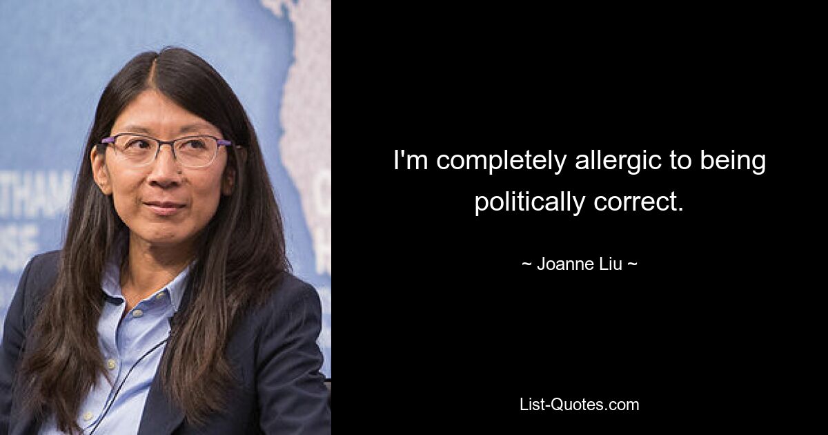 I'm completely allergic to being politically correct. — © Joanne Liu