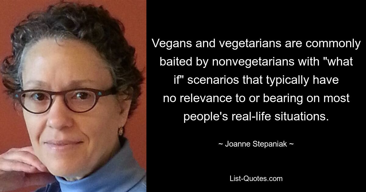 Vegans and vegetarians are commonly baited by nonvegetarians with "what if" scenarios that typically have no relevance to or bearing on most people's real-life situations. — © Joanne Stepaniak