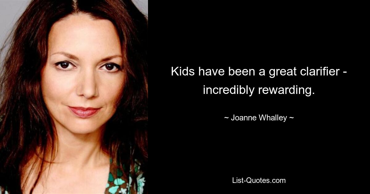 Kids have been a great clarifier - incredibly rewarding. — © Joanne Whalley