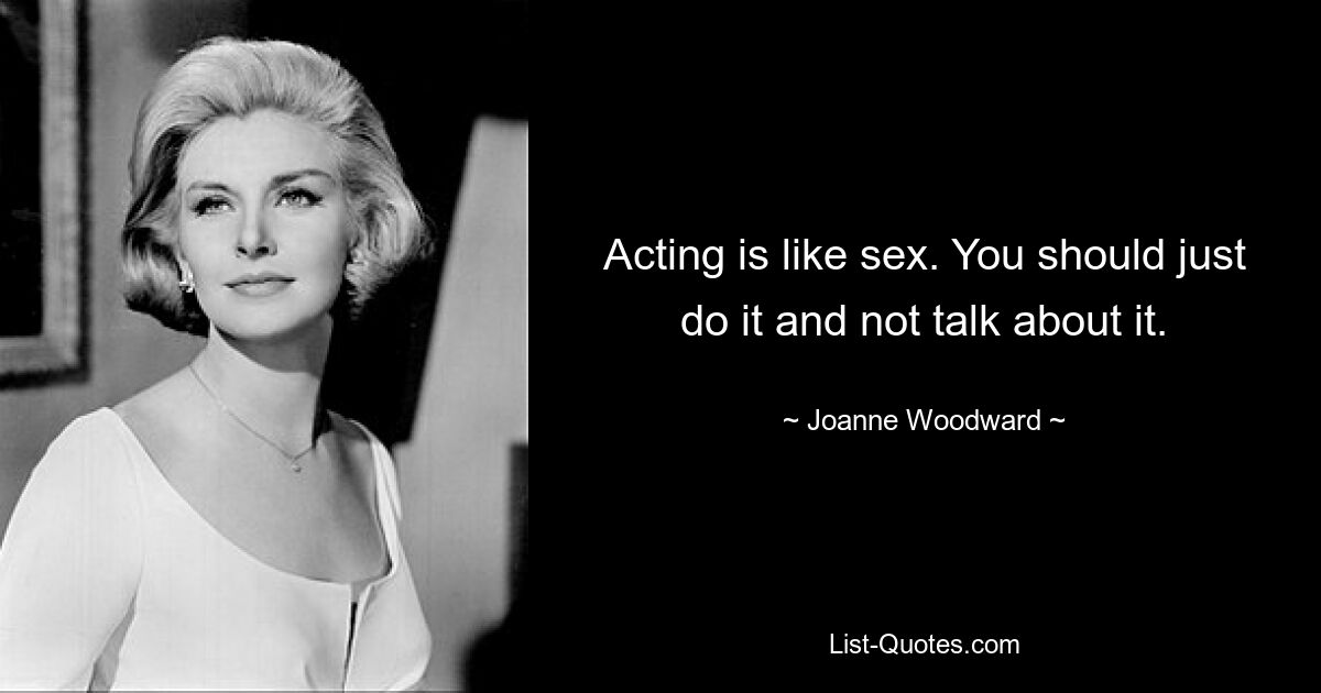 Acting is like sex. You should just do it and not talk about it. — © Joanne Woodward