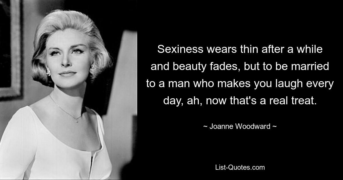 Sexiness wears thin after a while and beauty fades, but to be married to a man who makes you laugh every day, ah, now that's a real treat. — © Joanne Woodward