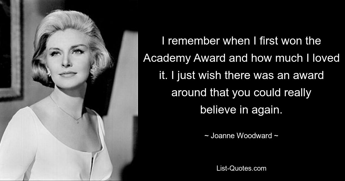 I remember when I first won the Academy Award and how much I loved it. I just wish there was an award around that you could really believe in again. — © Joanne Woodward