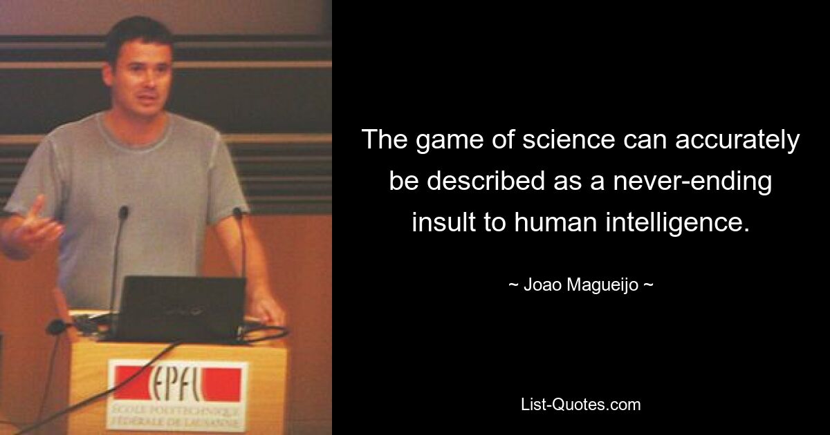 The game of science can accurately be described as a never-ending insult to human intelligence. — © Joao Magueijo