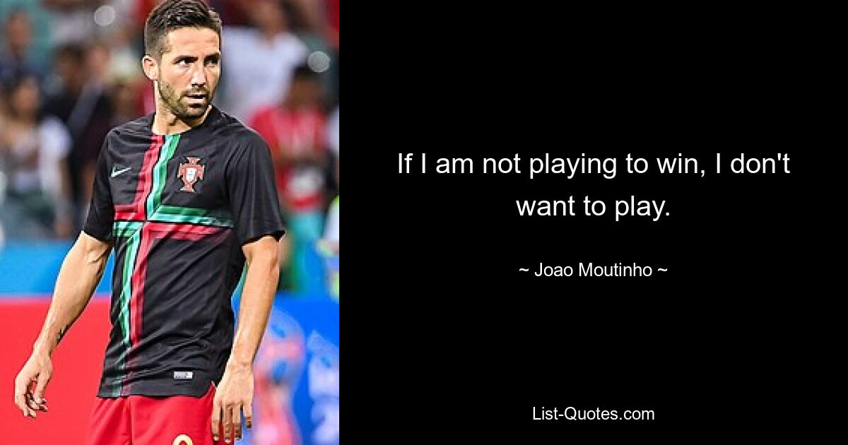 If I am not playing to win, I don't want to play. — © Joao Moutinho