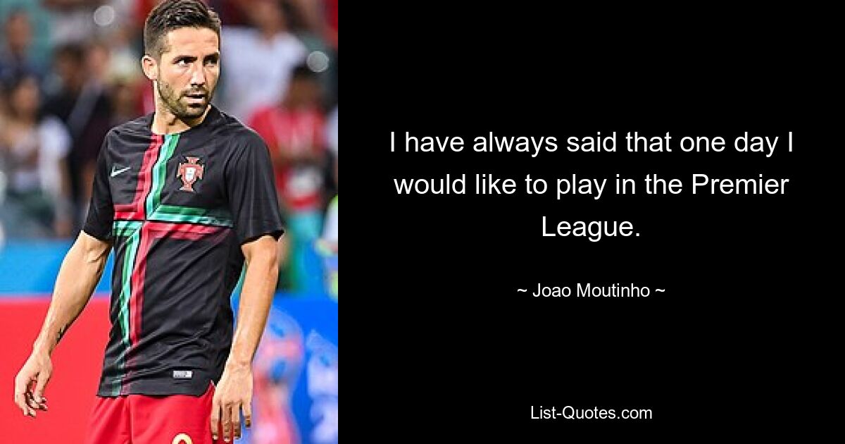 I have always said that one day I would like to play in the Premier League. — © Joao Moutinho