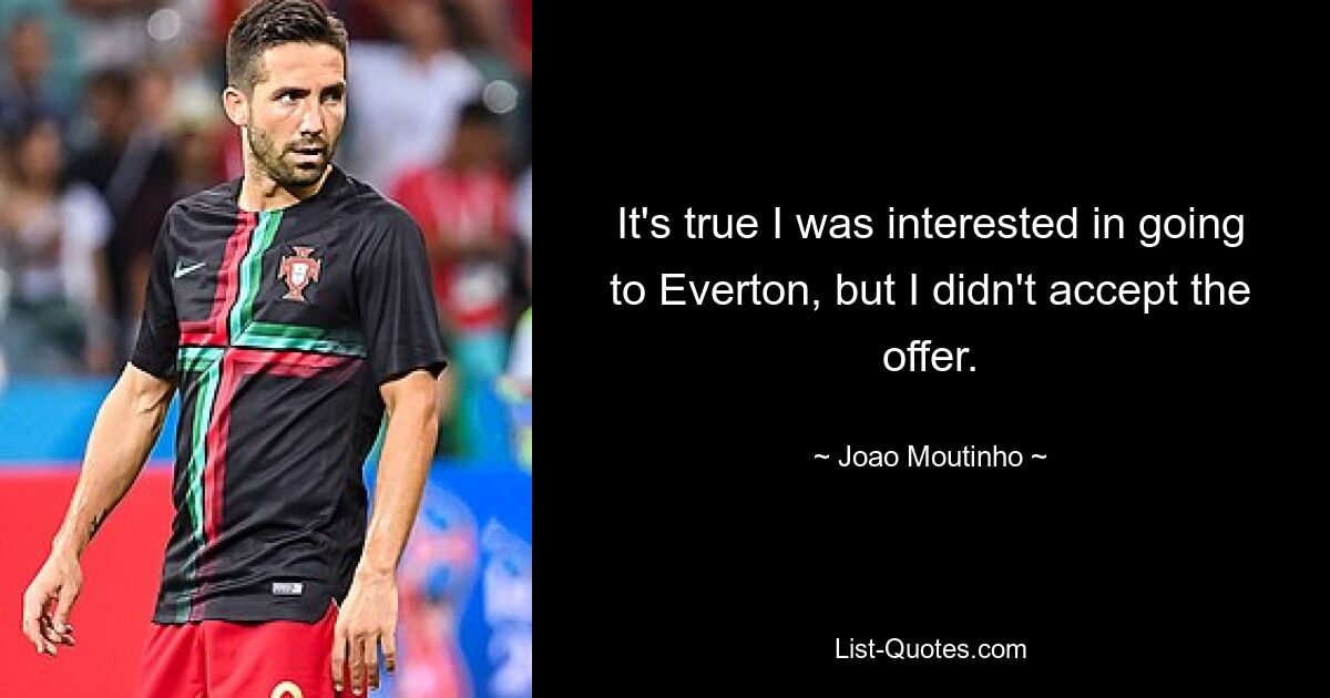 It's true I was interested in going to Everton, but I didn't accept the offer. — © Joao Moutinho