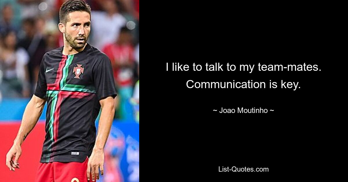 I like to talk to my team-mates. Communication is key. — © Joao Moutinho