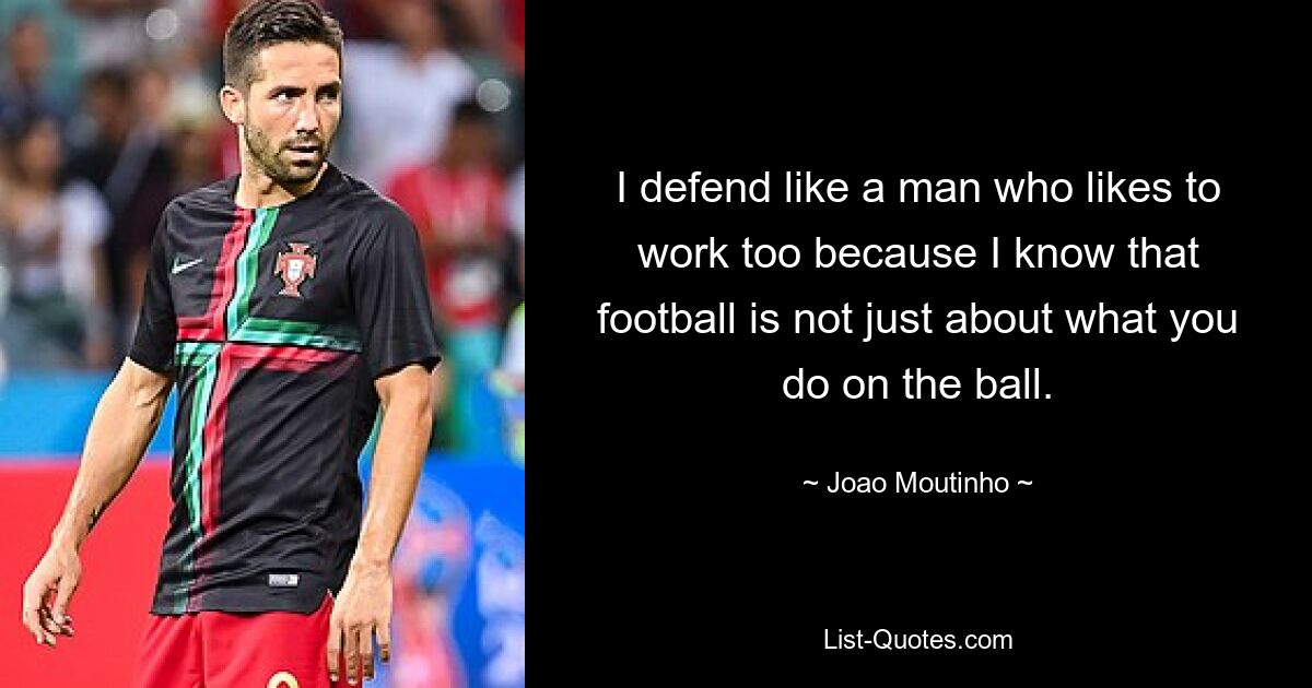 I defend like a man who likes to work too because I know that football is not just about what you do on the ball. — © Joao Moutinho