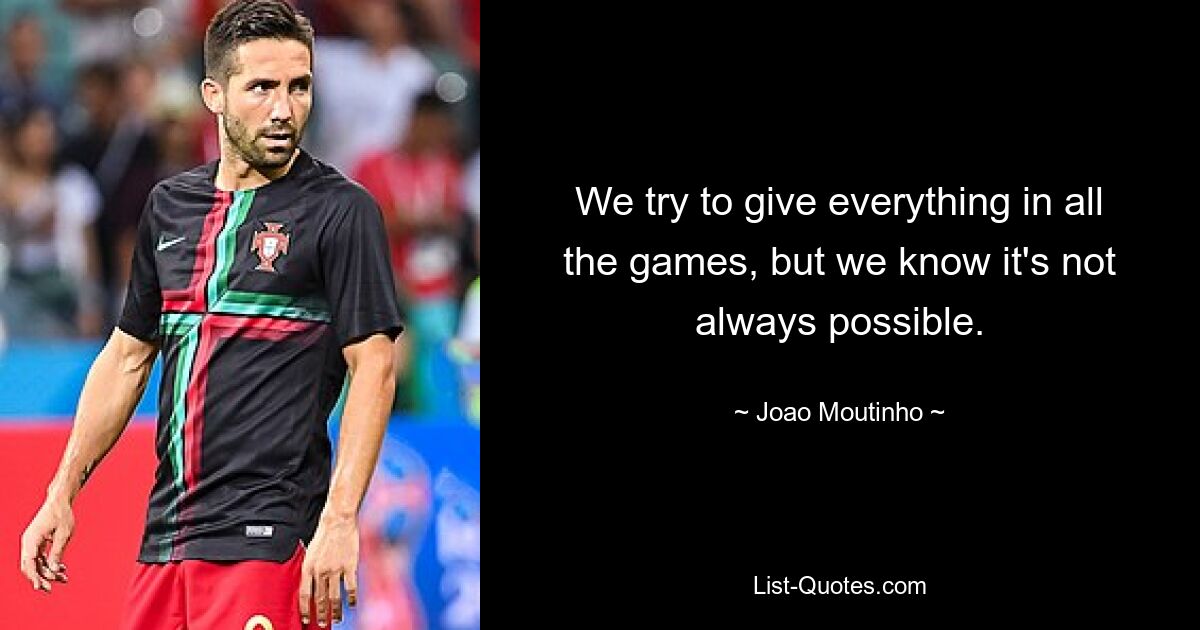 We try to give everything in all the games, but we know it's not always possible. — © Joao Moutinho