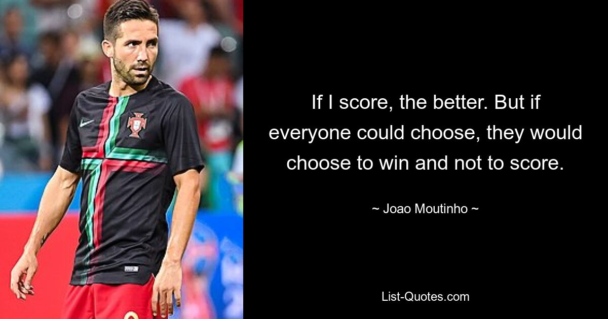 If I score, the better. But if everyone could choose, they would choose to win and not to score. — © Joao Moutinho