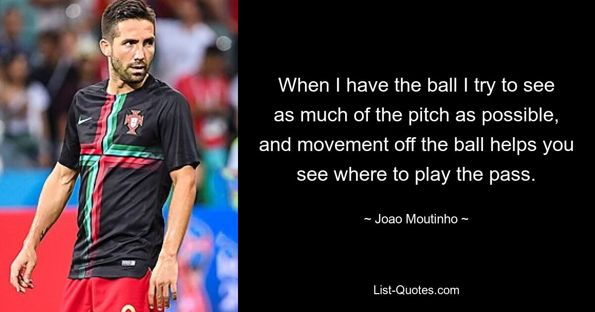 Wenn ich den Ball habe, versuche ich, so viel wie möglich vom Spielfeld zu sehen, und durch die Bewegung außerhalb des Balls erkennt man, wo man den Pass spielen muss. — © Joao Moutinho