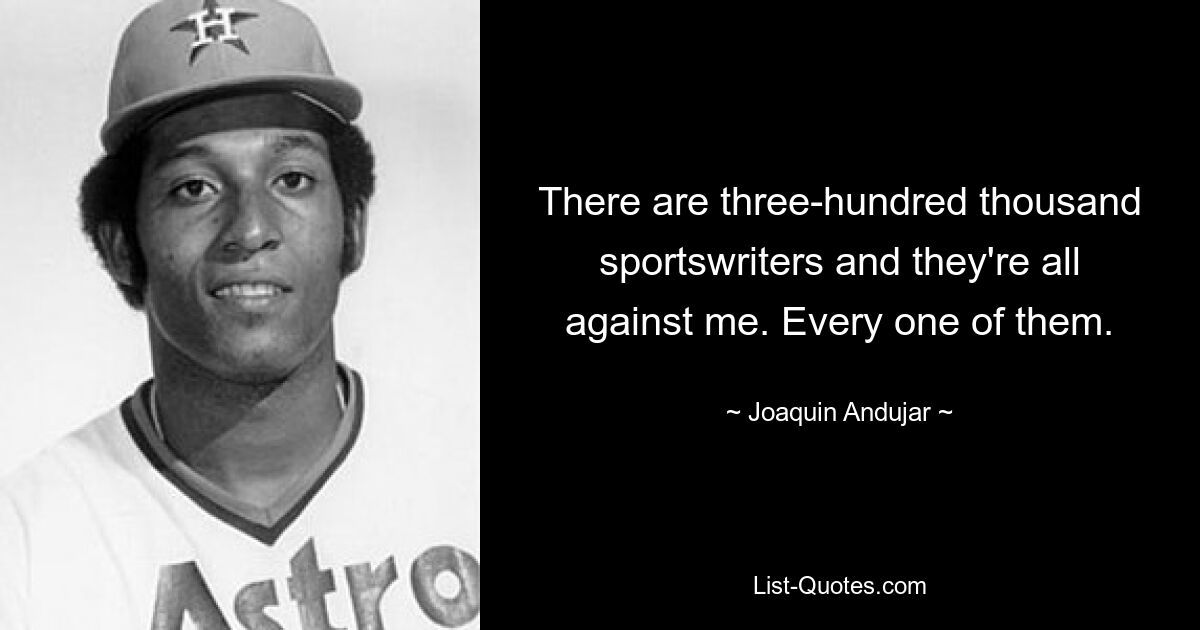 There are three-hundred thousand sportswriters and they're all against me. Every one of them. — © Joaquin Andujar