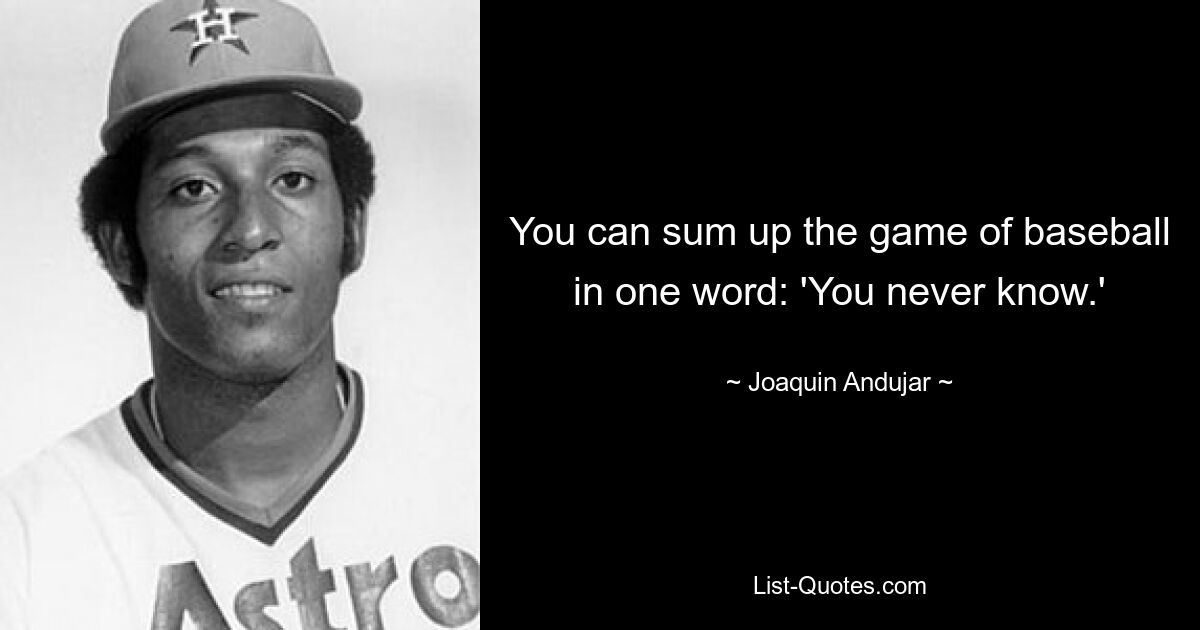 You can sum up the game of baseball in one word: 'You never know.' — © Joaquin Andujar