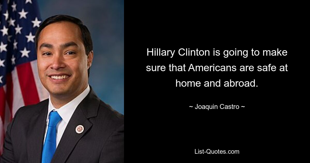 Hillary Clinton is going to make sure that Americans are safe at home and abroad. — © Joaquin Castro