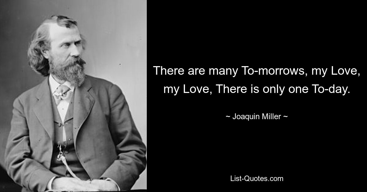 There are many To-morrows, my Love, my Love, There is only one To-day. — © Joaquin Miller