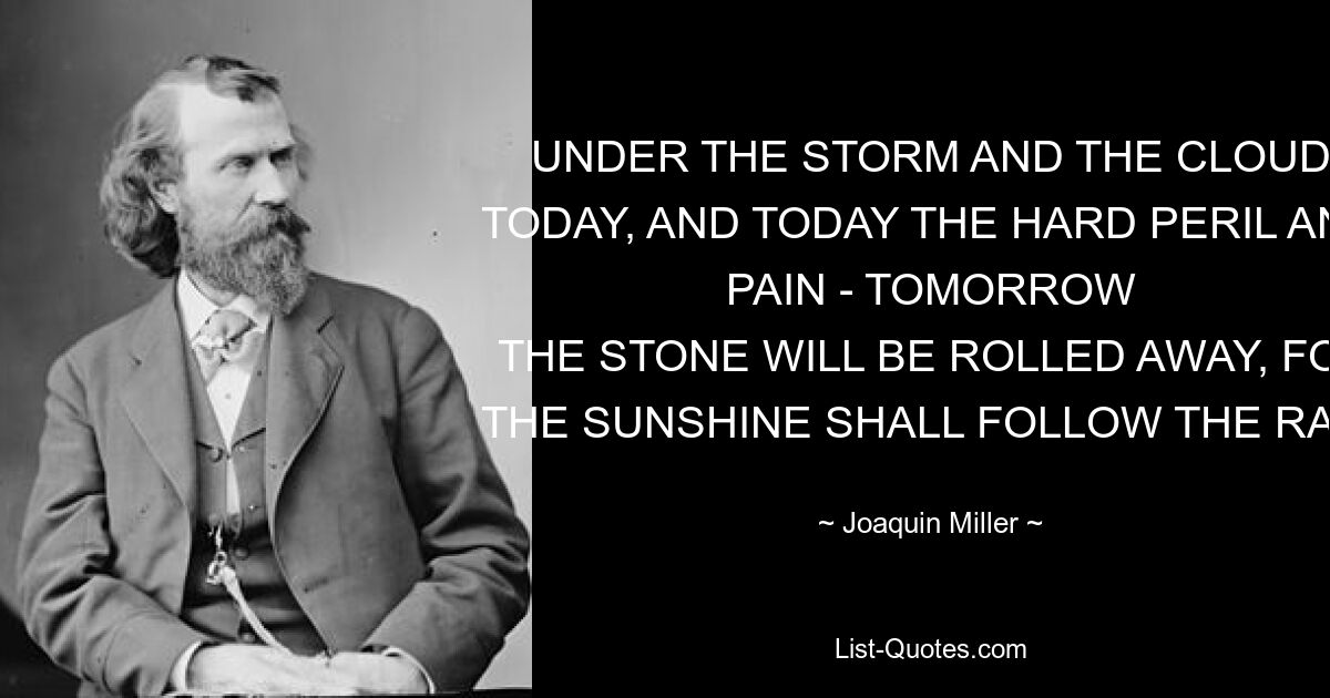СЕГОДНЯ ПОД ГУРОЙ И ТУЧОЙ, СЕГОДНЯ ТЯЖЕЛАЯ ОПАСНОСТЬ И БОЛЬ - ЗАВТРА КАМЕНЬ БУДЕТ ОТКАТЕН, ИБО СОЛНЦЕ ПОСЛЕДУЕТ ЗА ДОЖДЕМ — © Хоакин Миллер