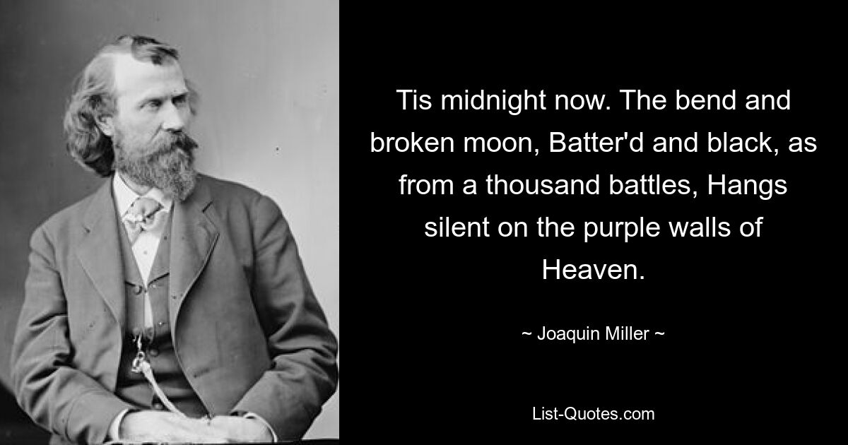 Tis midnight now. The bend and broken moon, Batter'd and black, as from a thousand battles, Hangs silent on the purple walls of Heaven. — © Joaquin Miller