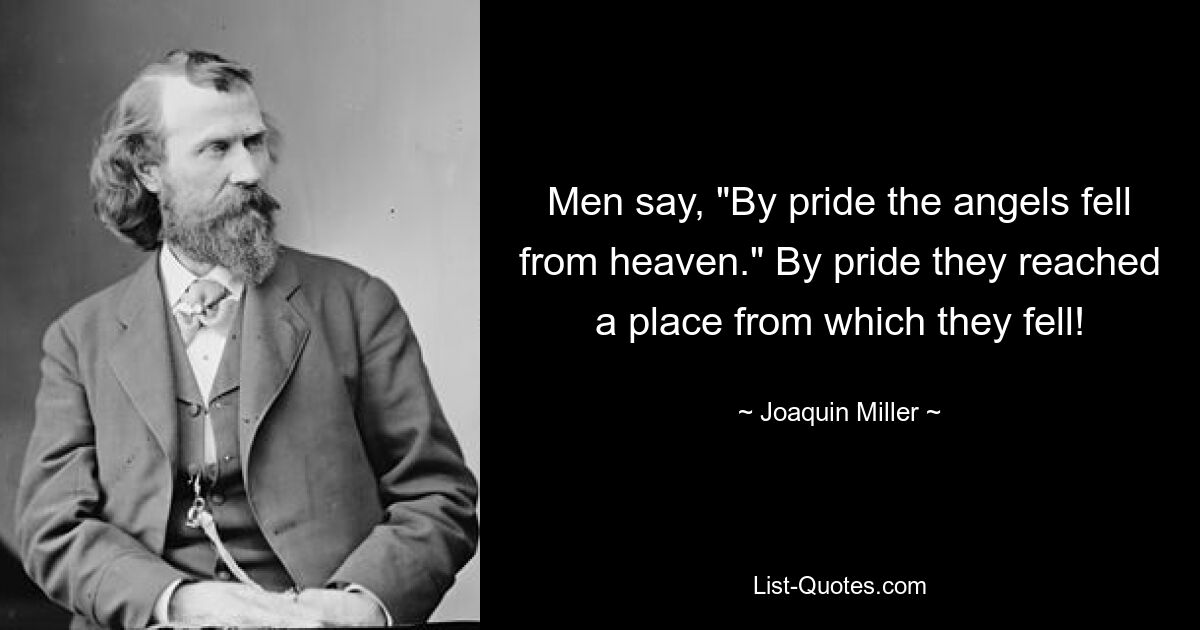 Men say, "By pride the angels fell from heaven." By pride they reached a place from which they fell! — © Joaquin Miller