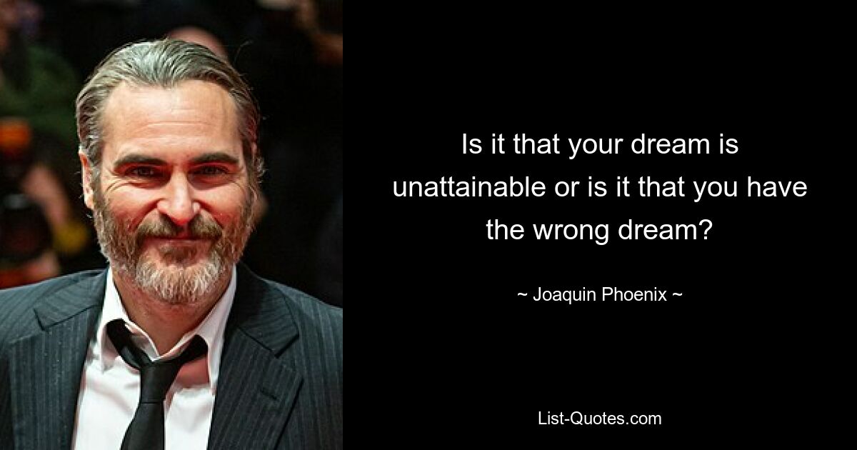 Is it that your dream is unattainable or is it that you have the wrong dream? — © Joaquin Phoenix