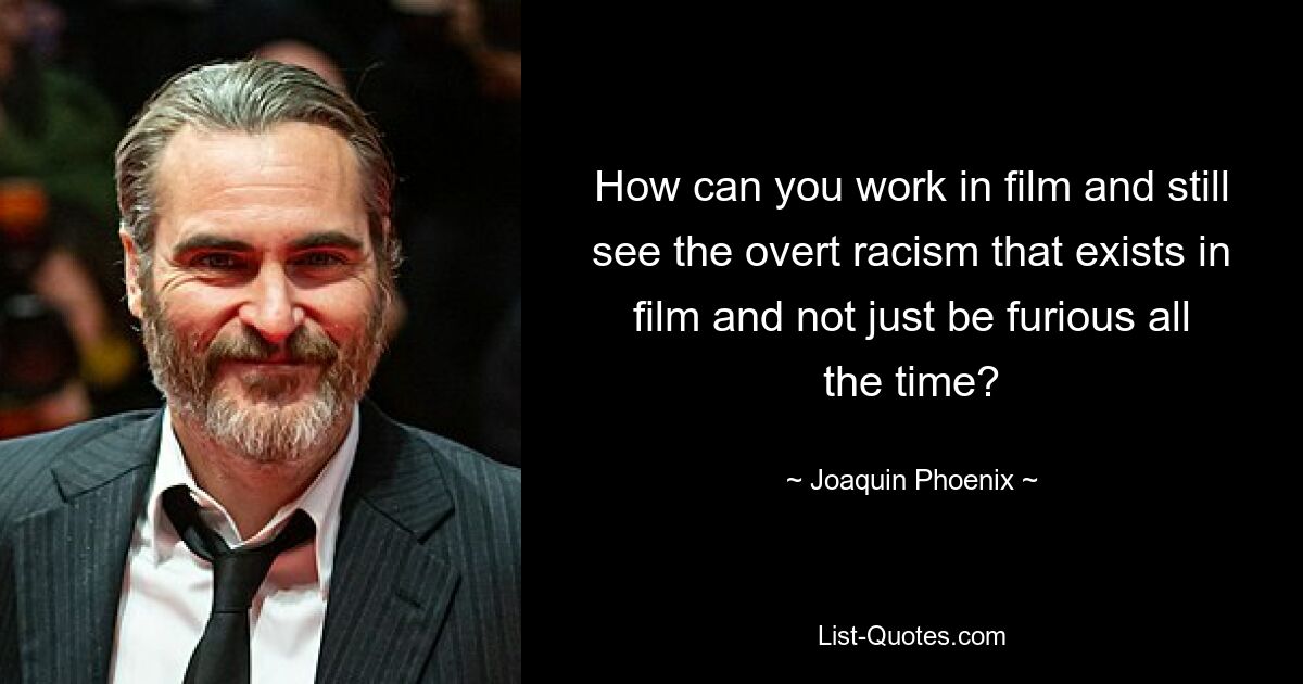 How can you work in film and still see the overt racism that exists in film and not just be furious all the time? — © Joaquin Phoenix