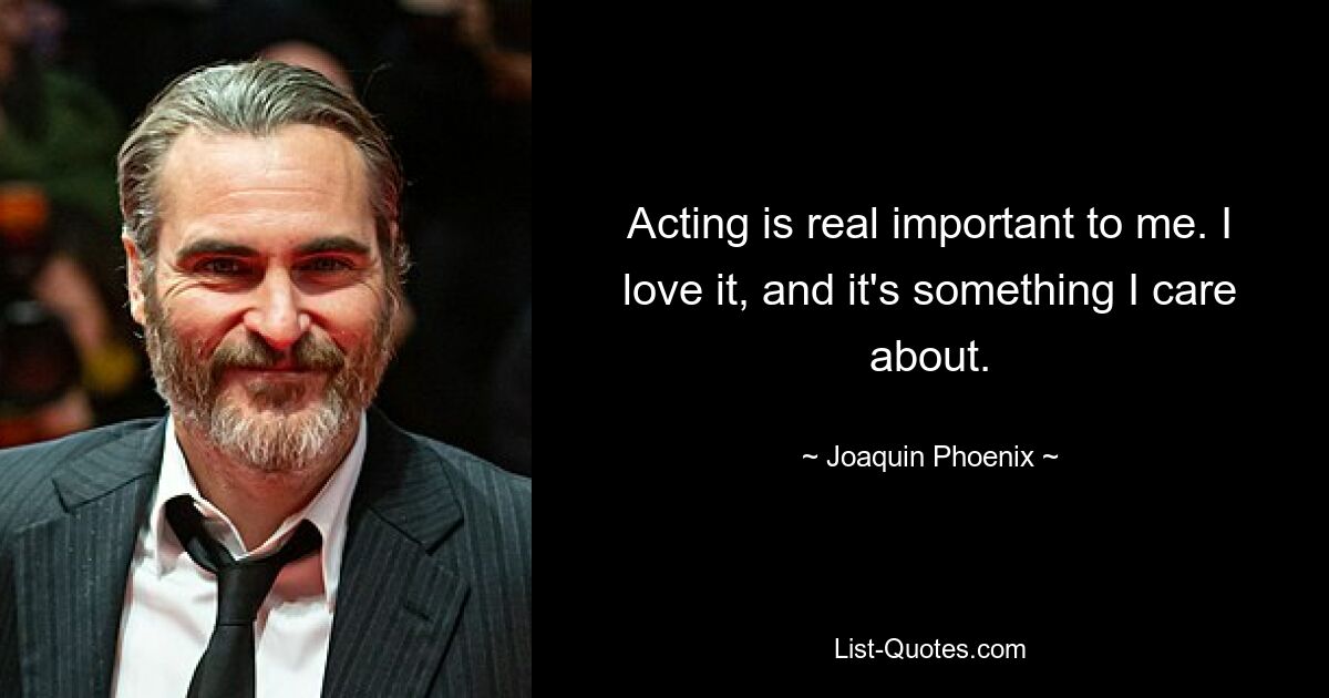 Acting is real important to me. I love it, and it's something I care about. — © Joaquin Phoenix