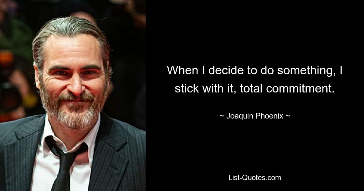 When I decide to do something, I stick with it, total commitment. — © Joaquin Phoenix