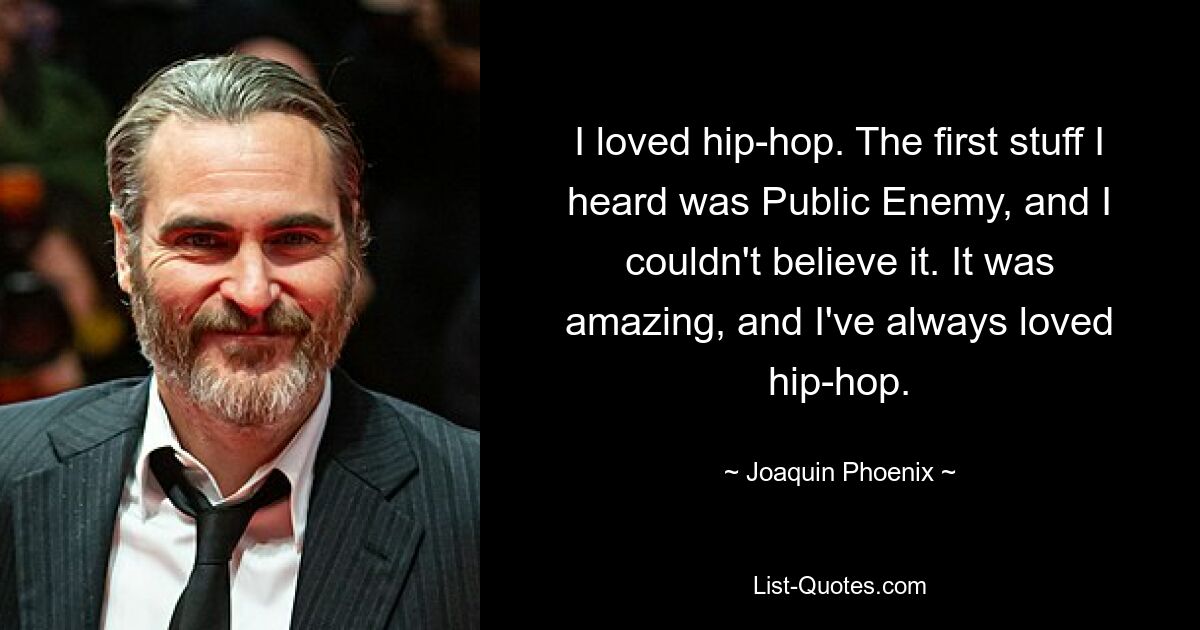 Ich liebte Hip-Hop. Das erste, was ich hörte, war „Public Enemy“ und ich konnte es nicht glauben. Es war großartig und ich habe Hip-Hop schon immer geliebt. — © Joaquin Phoenix