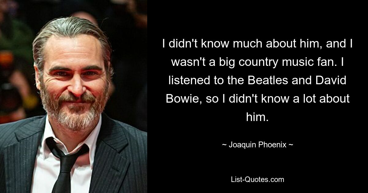 Ich wusste nicht viel über ihn und war kein großer Country-Fan. Ich habe die Beatles und David Bowie gehört, daher wusste ich nicht viel über ihn. — © Joaquin Phoenix