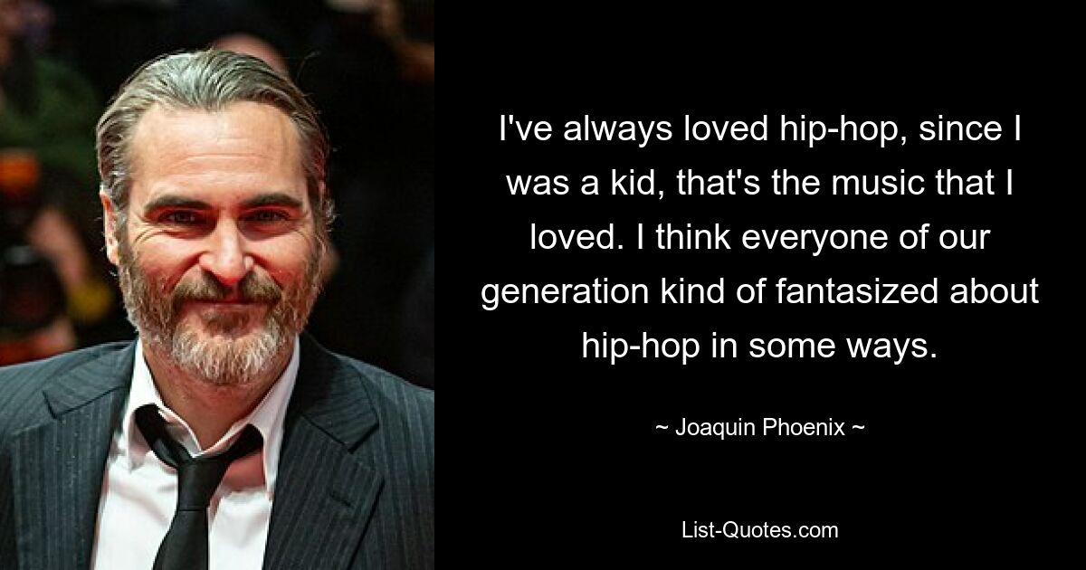 Ich habe Hip-Hop schon immer geliebt, seit ich ein Kind war, das ist die Musik, die ich liebte. Ich glaube, jeder unserer Generation hat in irgendeiner Weise von Hip-Hop geträumt. — © Joaquin Phoenix