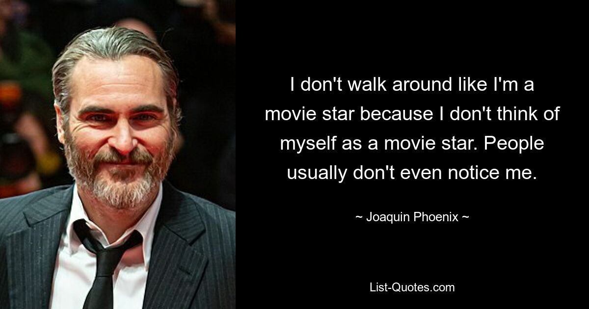 I don't walk around like I'm a movie star because I don't think of myself as a movie star. People usually don't even notice me. — © Joaquin Phoenix