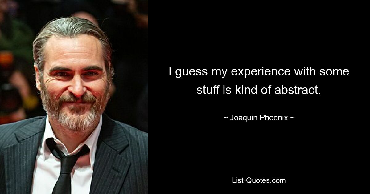 I guess my experience with some stuff is kind of abstract. — © Joaquin Phoenix