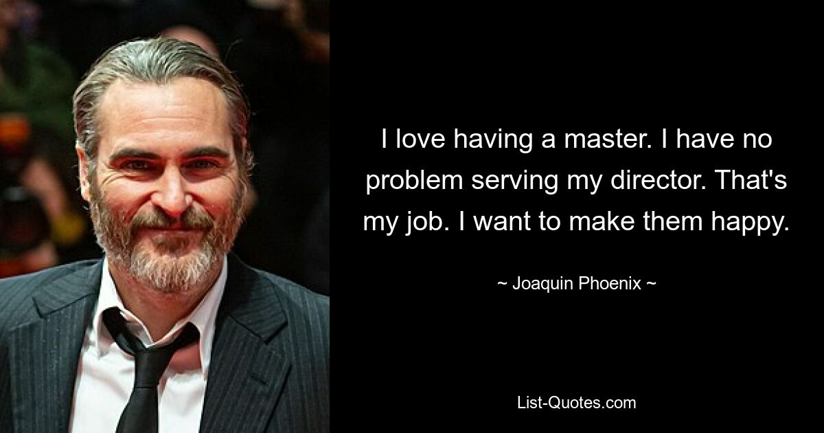 I love having a master. I have no problem serving my director. That's my job. I want to make them happy. — © Joaquin Phoenix