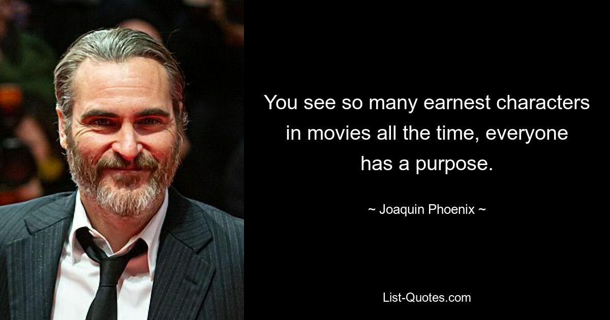 You see so many earnest characters in movies all the time, everyone has a purpose. — © Joaquin Phoenix