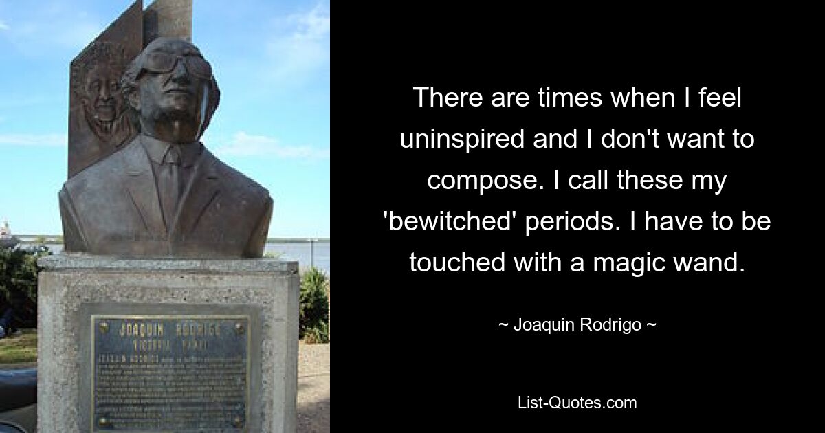 There are times when I feel uninspired and I don't want to compose. I call these my 'bewitched' periods. I have to be touched with a magic wand. — © Joaquin Rodrigo