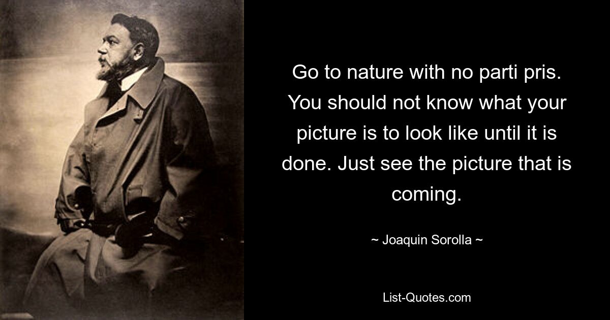 Go to nature with no parti pris. You should not know what your picture is to look like until it is done. Just see the picture that is coming. — © Joaquin Sorolla