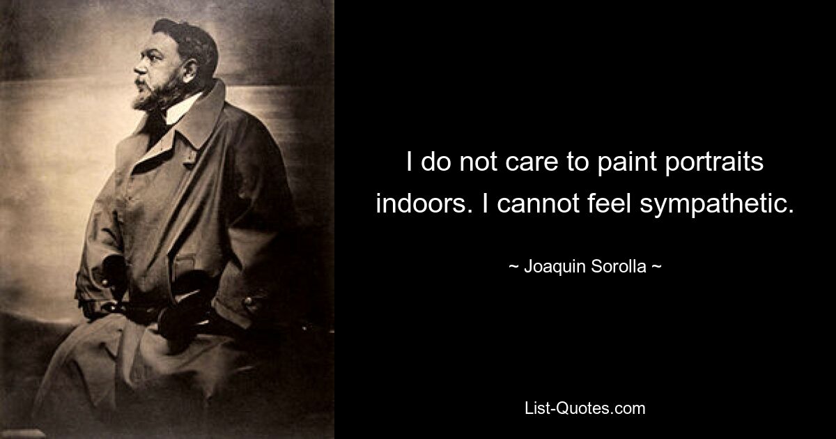 I do not care to paint portraits indoors. I cannot feel sympathetic. — © Joaquin Sorolla