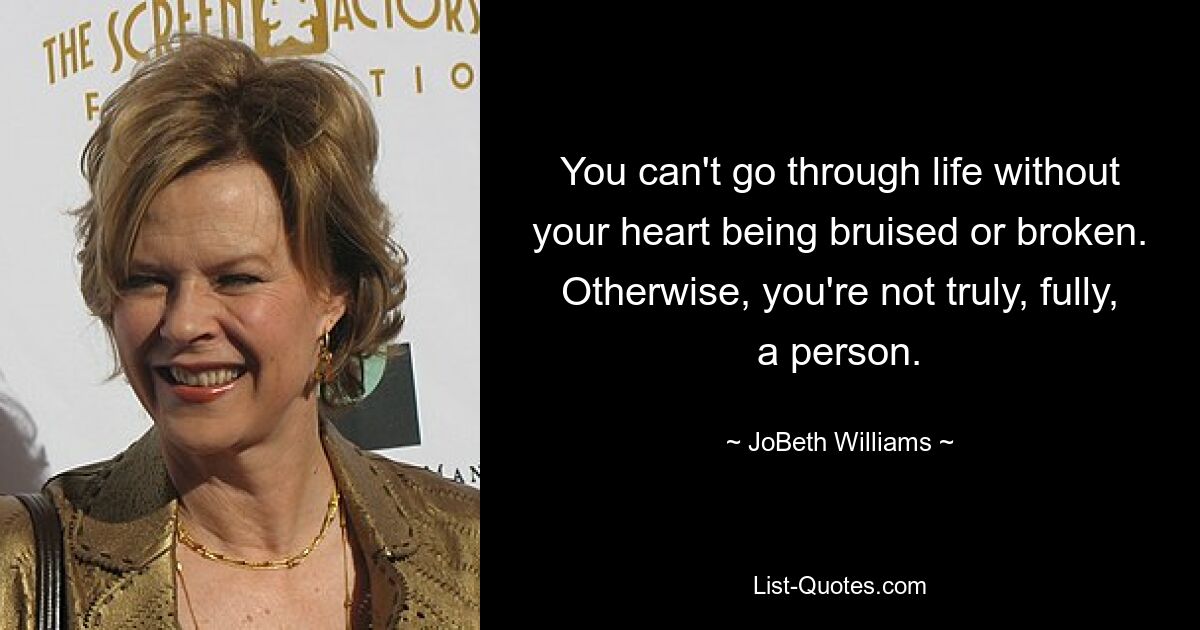 You can't go through life without your heart being bruised or broken. Otherwise, you're not truly, fully, a person. — © JoBeth Williams