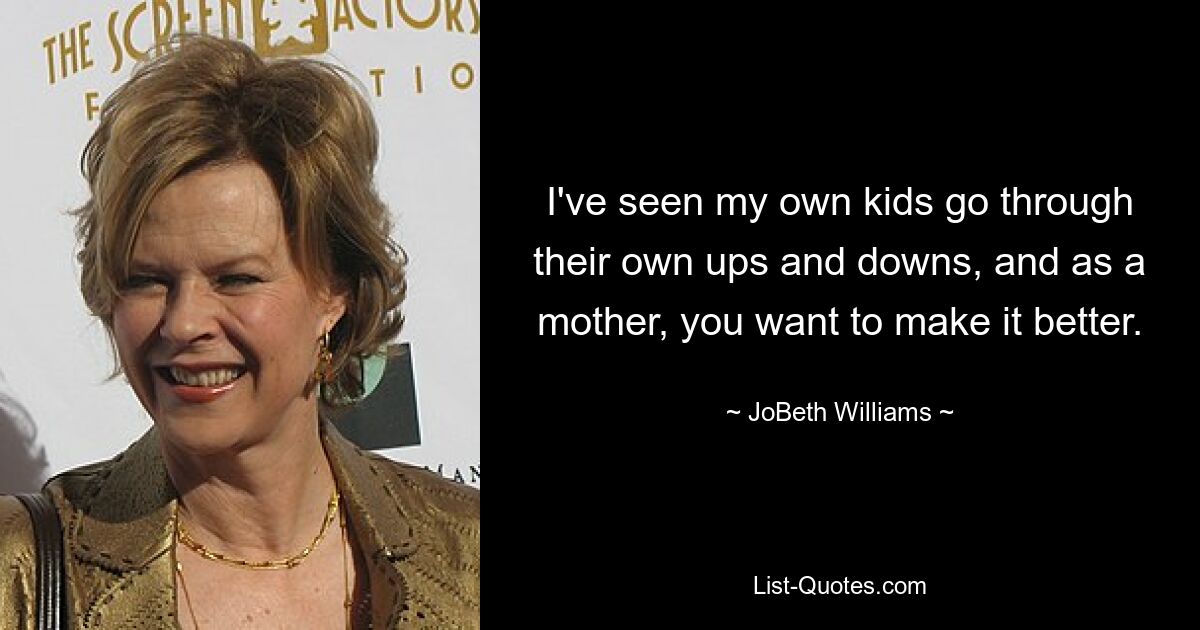 I've seen my own kids go through their own ups and downs, and as a mother, you want to make it better. — © JoBeth Williams