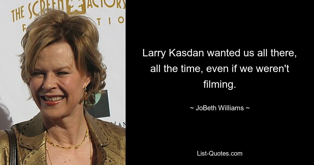 Larry Kasdan wanted us all there, all the time, even if we weren't filming. — © JoBeth Williams