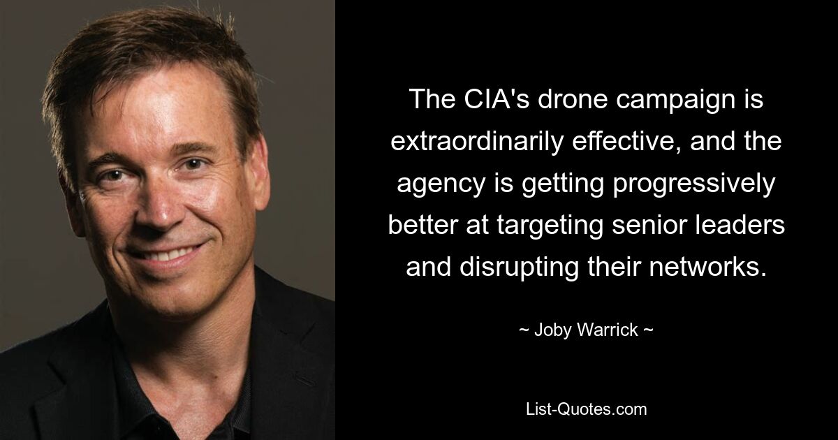 The CIA's drone campaign is extraordinarily effective, and the agency is getting progressively better at targeting senior leaders and disrupting their networks. — © Joby Warrick