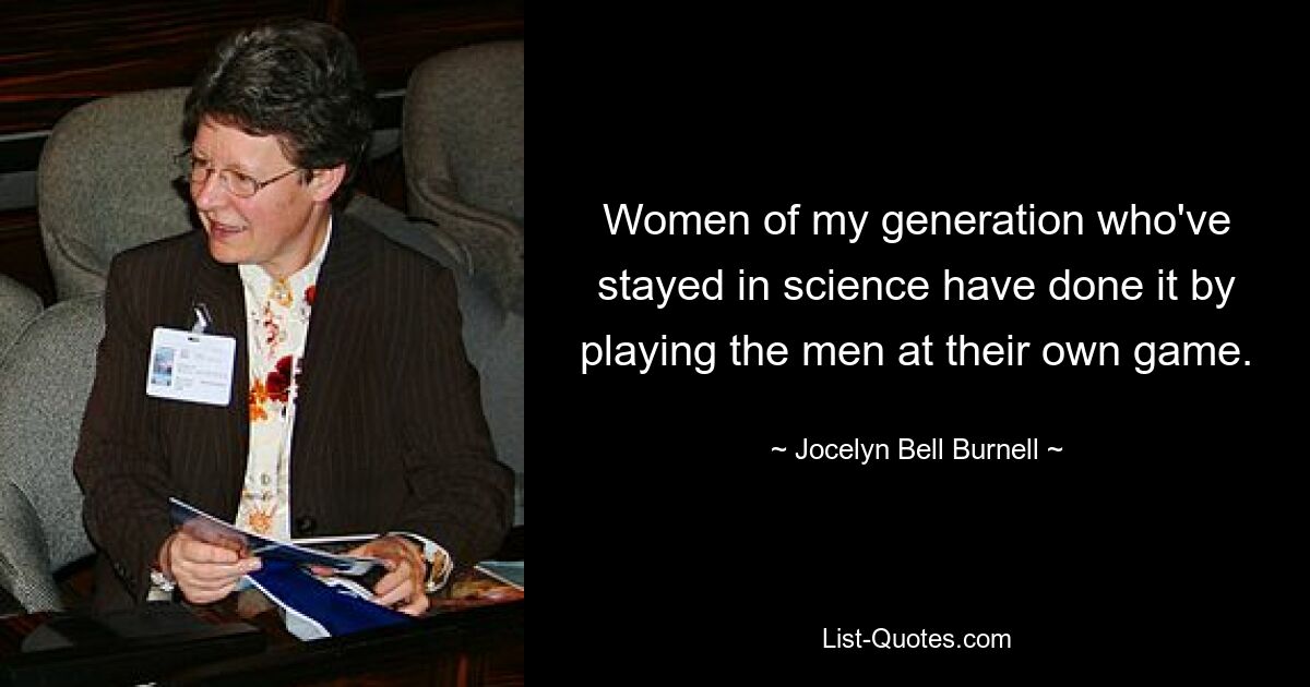 Women of my generation who've stayed in science have done it by playing the men at their own game. — © Jocelyn Bell Burnell