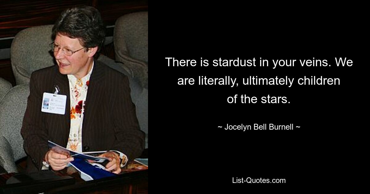 There is stardust in your veins. We are literally, ultimately children of the stars. — © Jocelyn Bell Burnell