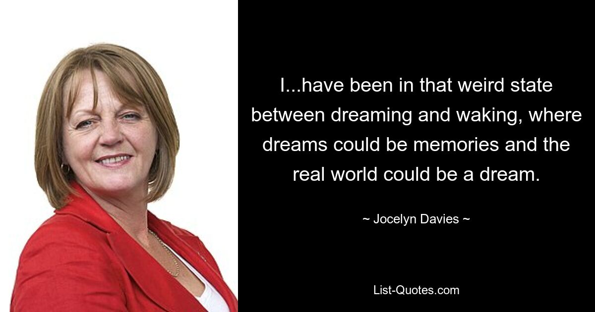 I...have been in that weird state between dreaming and waking, where dreams could be memories and the real world could be a dream. — © Jocelyn Davies