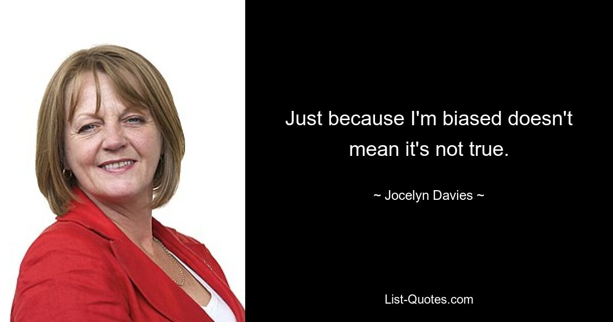 Just because I'm biased doesn't mean it's not true. — © Jocelyn Davies