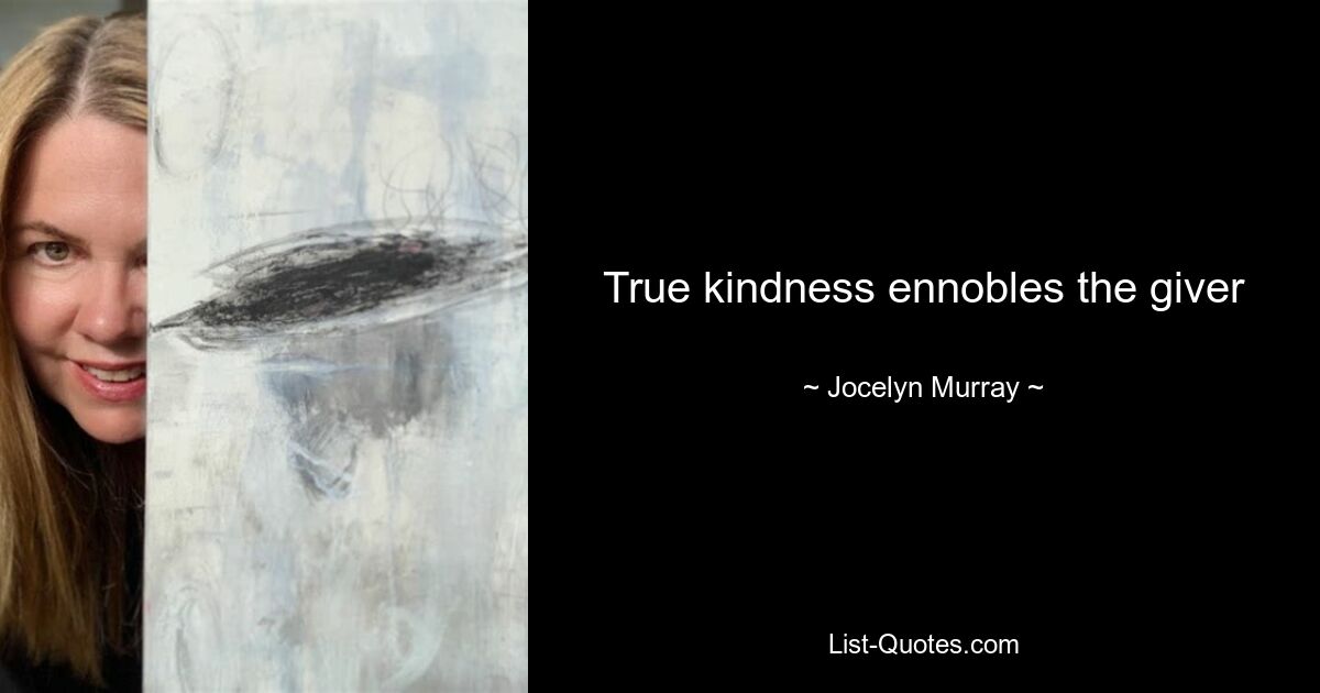 True kindness ennobles the giver — © Jocelyn Murray